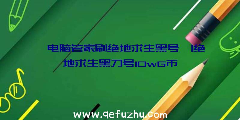 「电脑管家刷绝地求生黑号」|绝地求生黑刀号10wG币